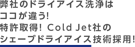 弊社のドライアイス洗浄はココが違う！特許取得！ Cold Jet社のシェーブドライアイス技術採用！