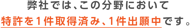 弊社では、この分野において特許を1件取得済み、1件出願中です。 